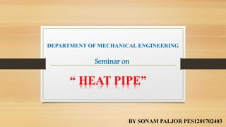 DEPARTMENT OF MECHANICAL ENGINEERING
Seminar on
“ HEAT PIPE”
BY SONAM PALJOR PES1201702403
 