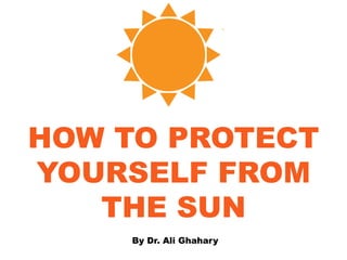 HOW TO PROTECT
YOURSELF FROM
THE SUN
By Dr. Ali Ghahary
 