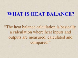 WHAT IS HEAT BALANCE?
“The heat balance calculation is basically
a calculation where heat inputs and
outputs are measured, calculated and
compared.”
 