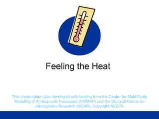 This presentation was developed with funding from the Center for Multi-Scale
Modeling of Atmospheric Processes (CMMAP) and the National Center for
Atmospheric Research (NCAR). Copyright NESTA
Feeling the Heat
 