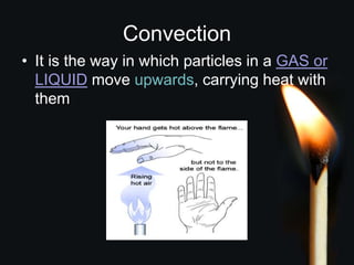 Convection
• It is the way in which particles in a GAS or
LIQUID move upwards, carrying heat with
them
 