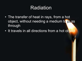 Radiation
• The transfer of heat in rays, from a hot
object, without needing a medium to pass
through
• It travels in all directions from a hot object
 