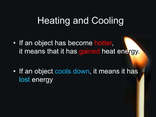 Heating and Cooling
• If an object has become hotter,
it means that it has gained heat energy.
• If an object cools down, it means it has
lost energy
 