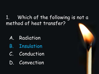 1. Which of the following is not a
method of heat transfer?
A. Radiation
B. Insulation
C. Conduction
D. Convection
 