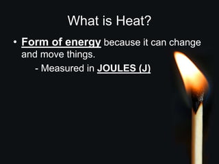 What is Heat?
• Form of energy because it can change
and move things.
- Measured in JOULES (J)
 