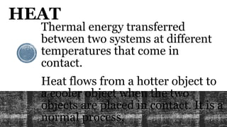 HEAT
Heat flows from a hotter object to
a cooler object when the two
objects are placed in contact. It is a
normal process.
Thermal energy transferred
between two systems at different
temperatures that come in
contact.
 