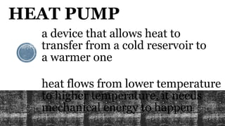 HEAT PUMP
a device that allows heat to
transfer from a cold reservoir to
a warmer one
heat flows from lower temperature
to higher temperature, it needs
mechanical energy to happen
 