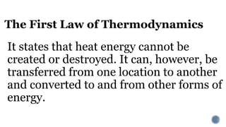 The First Law of Thermodynamics
It states that heat energy cannot be
created or destroyed. It can, however, be
transferred from one location to another
and converted to and from other forms of
energy.
 
