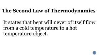 The Second Law of Thermodynamics
It states that heat will never of itself flow
from a cold temperature to a hot
temperature object.
 