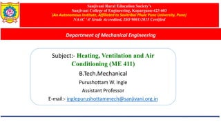 Sanjivani Rural Education Society’s
Sanjivani College of Engineering, Kopargaon-423 603
(An Autonomous Institute, Affiliated to Savitribai Phule Pune University, Pune)
NAAC ‘A’ Grade Accredited, ISO 9001:2015 Certified
Department of Mechanical Engineering
Subject:- Heating, Ventilation and Air
Conditioning (ME 411)
B.Tech.Mechanical
Purushottam W. Ingle
Assistant Professor
E-mail:- inglepurushottammech@sanjivani.org.in
 