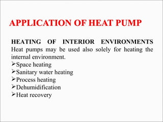 HEATING OF INTERIOR ENVIRONMENTS
Heat pumps may be used also solely for heating the
internal environment.
Space heating
Sanitary water heating
Process heating
Dehumidification
Heat recovery
 