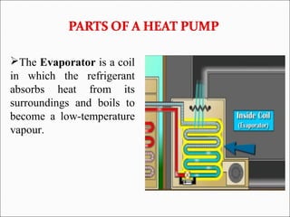 The Evaporator is a coil
in which the refrigerant
absorbs heat from its
surroundings and boils to
become a low-temperature
vapour.
 