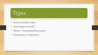 Types
• System Installed within
• Heat Pump Unit itself
• Motive / Generating Power input
• Temperature of Operation
 