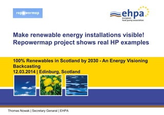 Make renewable energy installations visible!
Repowermap project shows real HP examples
Thomas Nowak | Secretary Genaral | EHPA
100% Renewables in Scotland by 2030 - An Energy Visioning
Backcasting
12.03.2014 | Edinburg, Scotland
 