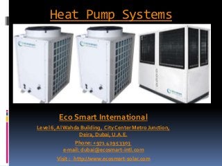 Heat Pump Systems

Eco Smart International
Level 6, Al Wahda Building, City Center Metro Junction,
Deira, Dubai, U.A.E.
Phone: +971 4 295 3303
e-mail: dubai@ecosmart-intl.com
Visit : http://www.ecosmart-solar.com

 