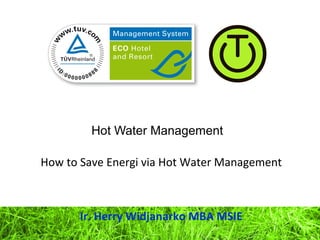 Hot Water Management
How to Save Energi via Hot Water Management
Ir. Herry Widjanarko MBA MSIE
 