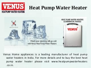 Heat Pump Water Heater
Venus Home appliances is a leading manufacturer of heat pump
water heaters in India. For more details and to buy the best heat
pump water heater please visit www.heatpumpwaterheaters
.co.in.
 