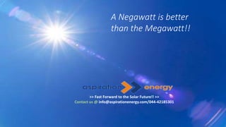 A Negawatt is better
than the Megawatt!!
>> Fast Forward to the Solar Future!! >>
Contact us @ info@aspirationenergy.com/044-42185301
 