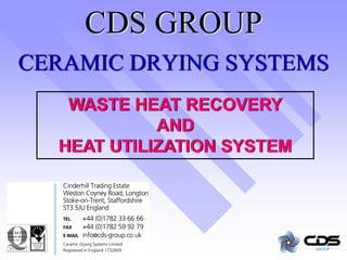 CDS GROUP
CERAMIC DRYING SYSTEMS
   WASTE HEAT RECOVERY
            AND
  HEAT UTILIZATION SYSTEM
 