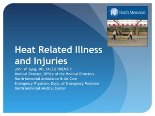 Heat Related Illness
and Injuries
John W. Lyng, MD, FACEP, NREMT-P
Medical Director, Office of the Medical Directors
North Memorial Ambulance & Air Care
Emergency Physician, Dept. of Emergency Medicine
North Memorial Medical Center
 