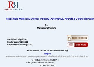Heat Shield Market by End-Use Industry (Automotive, Aircraft & Defense (Firearm
By
MarketsandMarkets
Browse more reports on Market Research @
http://
www.rnrmarketresearch.com/reports/materials-chemicals/chemicals/organic-chemicals .
© RnRMarketResearch.com ;
sales@rnrmarketresearch.com ;
+1 888 391 5441
Published: July-2016
Single User : US $5650
Corporate User : US $8150
 
