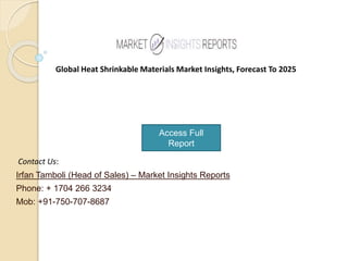 Access Full
Report
Global Heat Shrinkable Materials Market Insights, Forecast To 2025
Contact Us:
Irfan Tamboli (Head of Sales) – Market Insights Reports
Phone: + 1704 266 3234
Mob: +91-750-707-8687
 