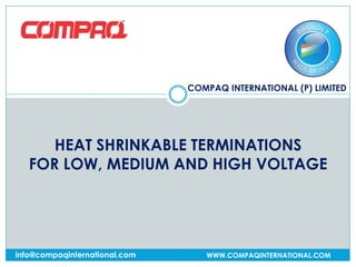 COMPAQ INTERNATIONAL (P) LIMITED
WWW.COMPAQINTERNATIONAL.COMinfo@compaqinternational.com
HEAT SHRINKABLE TERMINATIONS
FOR LOW, MEDIUM AND HIGH VOLTAGE
 