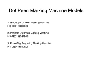 Dot Peen Marking Machine Models
1.Benchtop Dot Peen Marking Machine
HS-DE01,HS-DE03
2. Portable Dot Peen Marking Machine
HS-PE01,HS-PE02
3. Plate /Tag Engraving Marking Machine
HS-DE04,HS-DE05
 