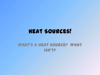 Heat Sources!

What’s a heat source? What
           isn’t?
 