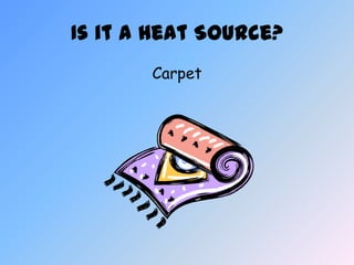 Is it a Heat Source?
       Carpet
 