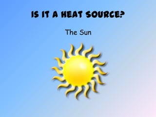 Is it a Heat Source?
       The Sun
 
