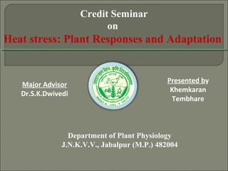 Department of Plant Physiology
J.N.K.V.V., Jabalpur (M.P.) 482004
Credit Seminar
on
Heat stress: Plant Responses and Adaptation
Presented by
Khemkaran
Tembhare
Major Advisor
Dr.S.K.Dwivedi
 