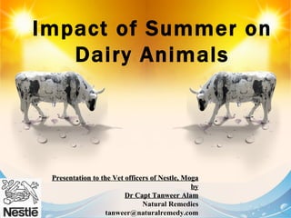 Impact of Summer on Dairy Animals Presentation to the Vet officers of Nestle, Moga by Dr Capt Tanweer Alam Natural Remedies [email_address] 