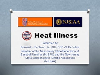 Heat Illness
Presented by:
Bernard L. Fontaine, Jr., CIH, CSP, AIHA Fellow
Member of the New Jersey State Federation of
Baseball Umpires (NJSFU) and the New Jersey
State Interscholastic Athletic Association
(NJSIAA)
 