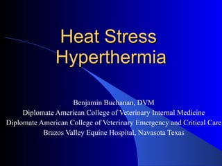 Heat Stress  Hyperthermia Benjamin Buchanan, DVM Diplomate American College of Veterinary Internal Medicine Diplomate American College of Veterinary Emergency and Critical Care Brazos Valley Equine Hospital, Navasota Texas 