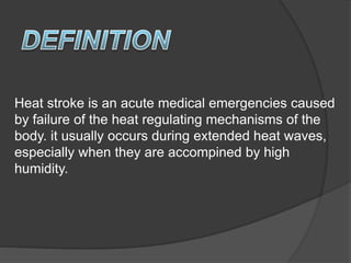 Heat stroke is an acute medical emergencies caused
by failure of the heat regulating mechanisms of the
body. it usually occurs during extended heat waves,
especially when they are accompined by high
humidity.
 