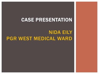 CASE PRESENTATION 
NIDA EILY 
PGR WEST MEDICAL WARD 
 