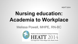 Nursing education:
Academia to Workplace
Melissa Powell, MHPE, RN-BC
HEATT 2014
 