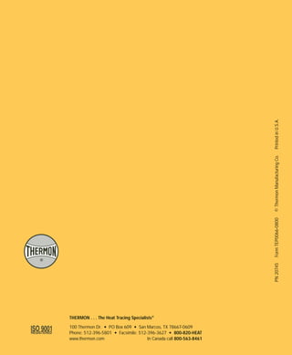 PN 20745 Form TEP0066-0800 © Thermon Manufacturing Co. Printed in U.S.A. 
THERMON . . . The Heat Tracing Specialists® 
100 Thermon Dr. • PO Box 609 • San Marcos, TX 78667-0609 
Phone: 512-396-5801 • Facsimile: 512-396-3627 • 800-820-HEAT 
www.thermon.com In Canada call 800-563-8461 
