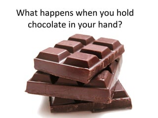What happens when you hold chocolate in your hand? 