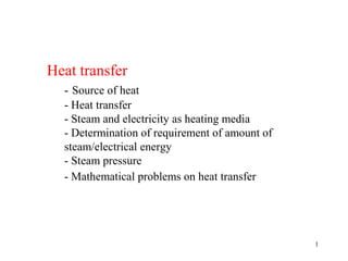 Heat transfer
  - Source of heat
  - Heat transfer
  - Steam and electricity as heating media
  - Determination of requirement of amount of
  steam/electrical energy
  - Steam pressure
  - Mathematical problems on heat transfer




                                                1
 