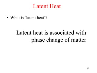 Latent Heat
• What is ‘latent heat‘?


     Latent heat is associated with
           phase change of matter



                                      12
 