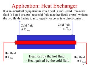 Application: Heat Exchanger
It is an industrial equipment in which heat is transferred from a hot
fluid (a liquid or a gas) to a cold fluid (another liquid or gas) without
the two fluids having to mix together or come into direct contact.

               Cold fluid                      Cold fluid
               at TC,out                           at TC,in




 Hot fluid
 at TH,in           Heat lost by the hot fluid                Hot fluid
                  = Heat gained by the cold fluid               at TH,out
                                                                     30
 