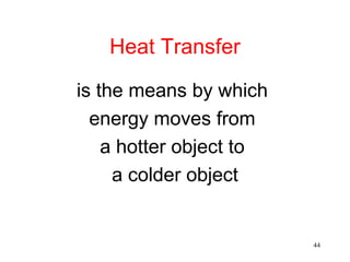Heat Transfer

is the means by which
  energy moves from
    a hotter object to
     a colder object


                         44
 