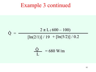 Example 3 continued



.                2 π L ( 600 – 100)
Q =
        [ln(2/1)] / 19 + [ln(5/2)] / 0.2

             .
            Q      = 680 W/m
            L

                                           61
 