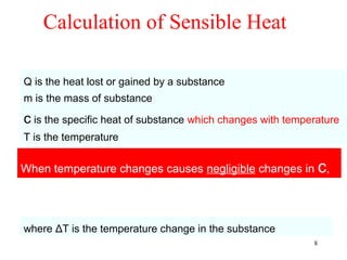 Calculation of Sensible Heat

Q is the heat lost or gained by a substance
m is the mass of substance

c is the specific heat of substance which changes with temperature
T is the temperature


When temperature changes causes negligible changes in c,




where ΔT is the temperature change in the substance
                                                            8
 