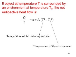 If object at temperature T is surrounded by
an environment at temperature T 0, the net
radioactive heat flow is:
               Q
                     = ε σ A (T4 - To4 )
               t



  Temperature of the radiating surface


                        Temperature of the environment

                                                   84
 