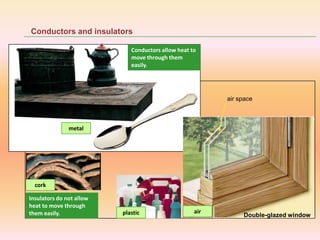 Conductors and insulators
metal
Insulators do not allow
heat to move through
them easily. plastic Double-glazed window
air
air space
cork
Conductors allow heat to
move through them
easily.
 