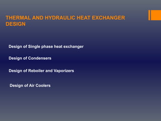 THERMAL AND HYDRAULIC HEAT EXCHANGER
DESIGN
Design of Single phase heat exchanger
Design of Condensers
Design of Reboiler and Vaporizers
Design of Air Coolers
 