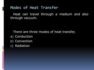 Modes of Heat Transfer
Heat can travel through a medium and also
through vacuum.
There are three modes of heat transfer,
a) Conduction
b) Convection
c) Radiation
 